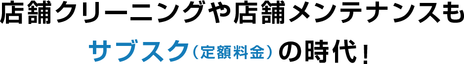 店舗クリーニングや店舗メンテナンスもサブスク（定額料金）の時代！